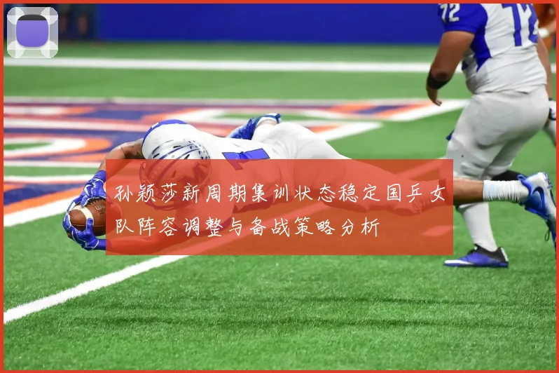 孙颖莎新周期集训状态稳定国乒女队阵容调整与备战策略分析