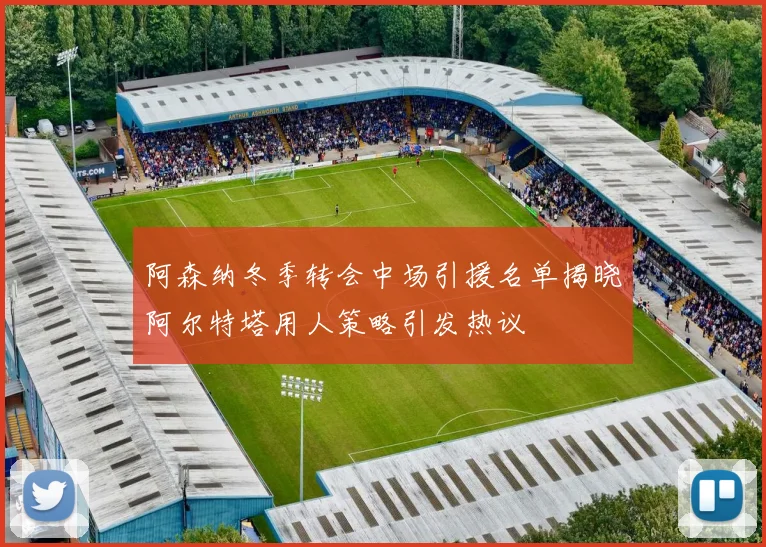 阿森纳冬季转会中场引援名单揭晓阿尔特塔用人策略引发热议