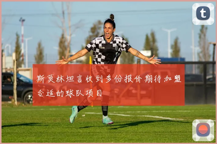 斯莫林坦言收到多份报价期待加盟合适的球队项目