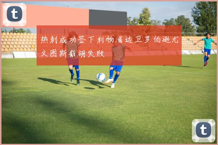 热刺成功签下利物浦边卫罗伯逊尤文图斯截胡失败