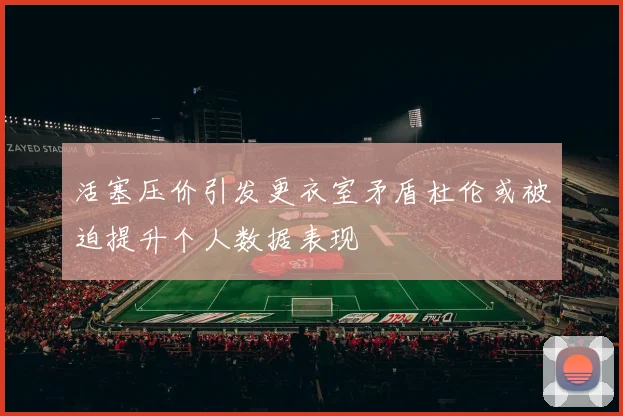 活塞压价引发更衣室矛盾杜伦或被迫提升个人数据表现