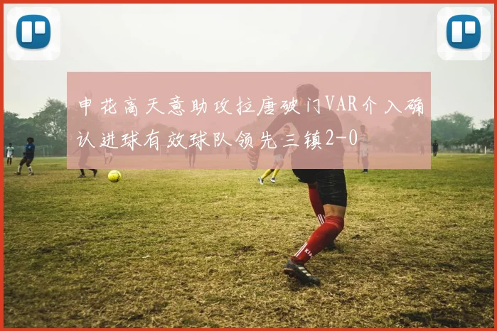 申花高天意助攻拉唐破门VAR介入确认进球有效球队领先三镇2-0