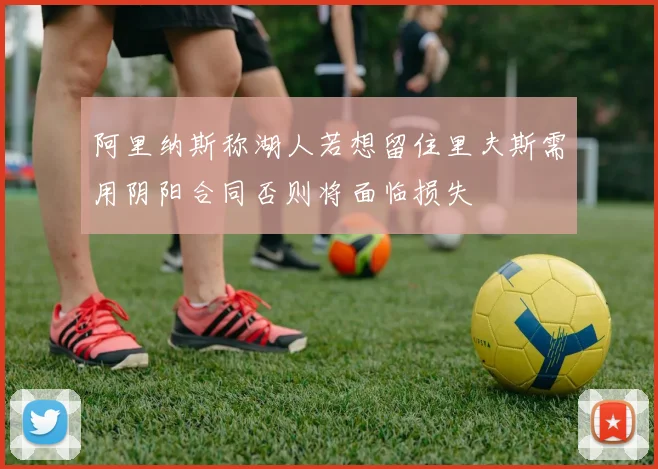 阿里纳斯称湖人若想留住里夫斯需用阴阳合同否则将面临损失