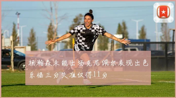 杨瀚森未能出场克尼佩尔表现出色乐福三分失准仅得11分