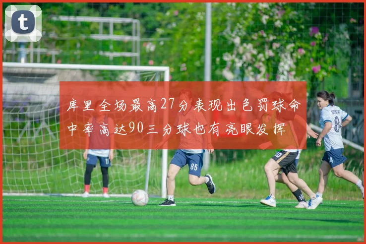 库里全场最高27分表现出色罚球命中率高达90三分球也有亮眼发挥