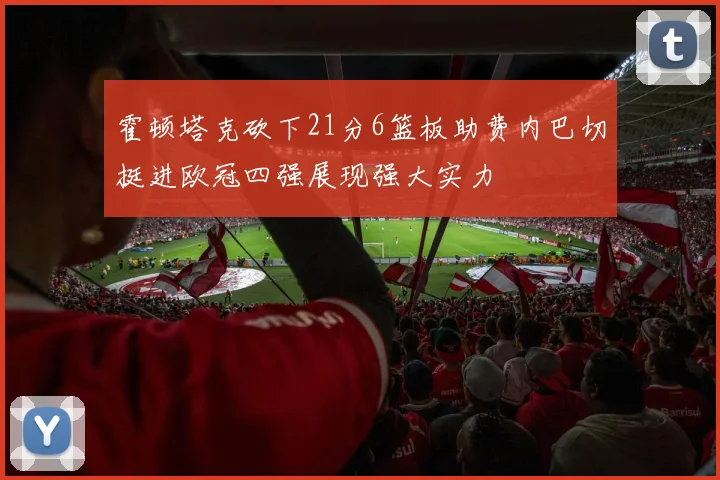 霍顿塔克砍下21分6篮板助费内巴切挺进欧冠四强展现强大实力