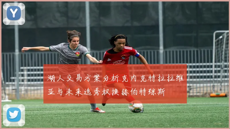 湖人交易方案分析克内克特拉拉维亚与未来选秀权换赫伯特琼斯