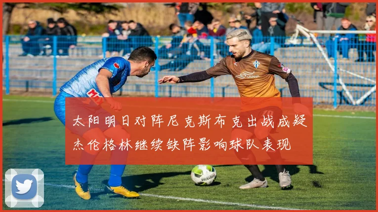 太阳明日对阵尼克斯布克出战成疑杰伦格林继续缺阵影响球队表现