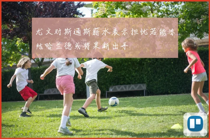 尤文对斯通斯薪水表示担忧若能冻结哈兰德或将果断出手