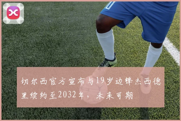 切尔西官方宣布与19岁边锋杰西德里续约至2032年，未来可期