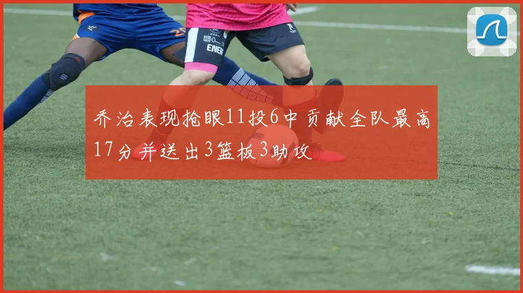乔治表现抢眼11投6中贡献全队最高17分并送出3篮板3助攻