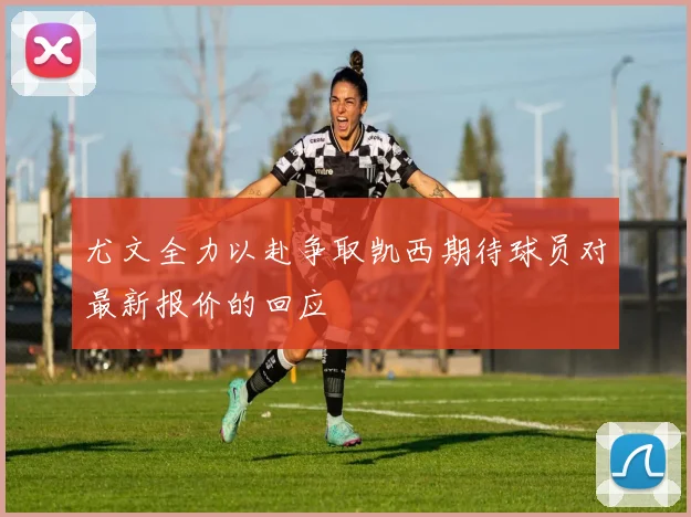尤文全力以赴争取凯西期待球员对最新报价的回应