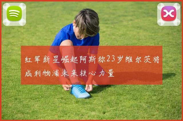 红军新星崛起阿斯称23岁维尔茨将成利物浦未来核心力量