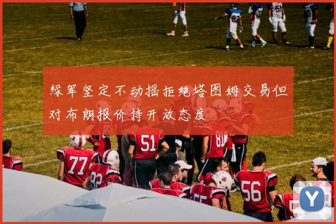 绿军坚定不动摇拒绝塔图姆交易但对布朗报价持开放态度