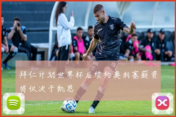 拜仁计划世界杯后续约奥利塞薪资将仅次于凯恩