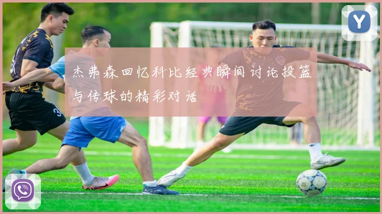 杰弗森回忆科比经典瞬间讨论投篮与传球的精彩对话