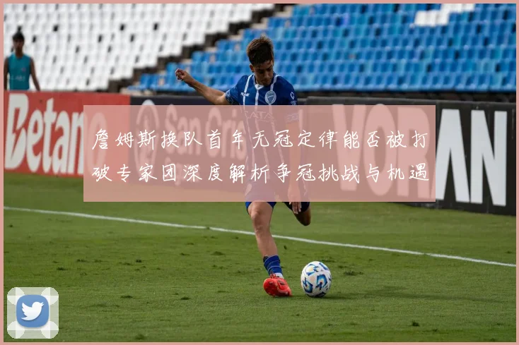 詹姆斯换队首年无冠定律能否被打破专家团深度解析争冠挑战与机遇