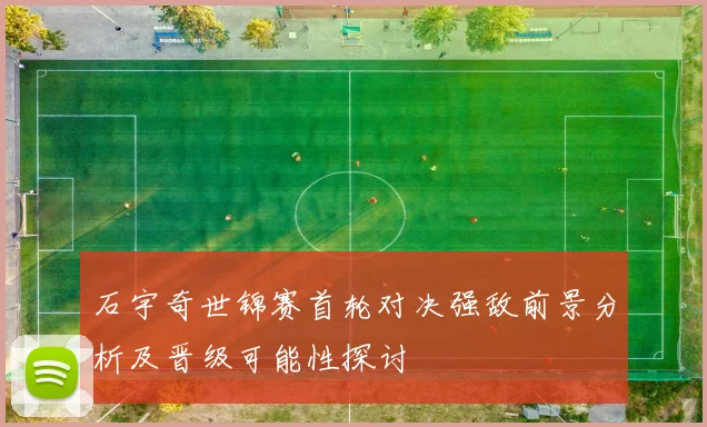 石宇奇世锦赛首轮对决强敌前景分析及晋级可能性探讨