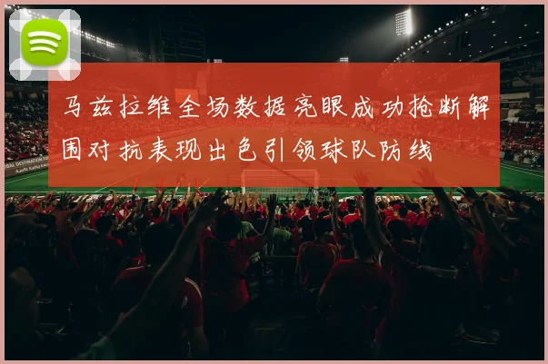 马兹拉维全场数据亮眼成功抢断解围对抗表现出色引领球队防线