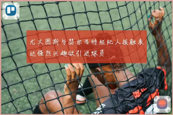 尤文图斯与瑟尔洛特经纪人接触表达强烈兴趣欲引进球员