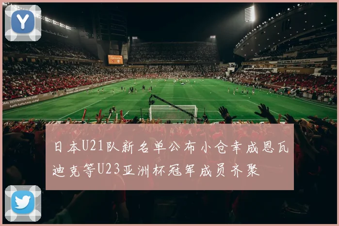 日本U21队新名单公布小仓幸成恩瓦迪克等U23亚洲杯冠军成员齐聚
