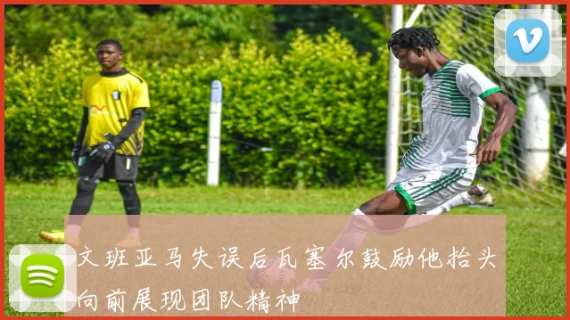 文班亚马失误后瓦塞尔鼓励他抬头向前展现团队精神