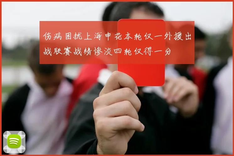 伤病困扰上海申花本轮仅一外援出战联赛战绩惨淡四轮仅得一分