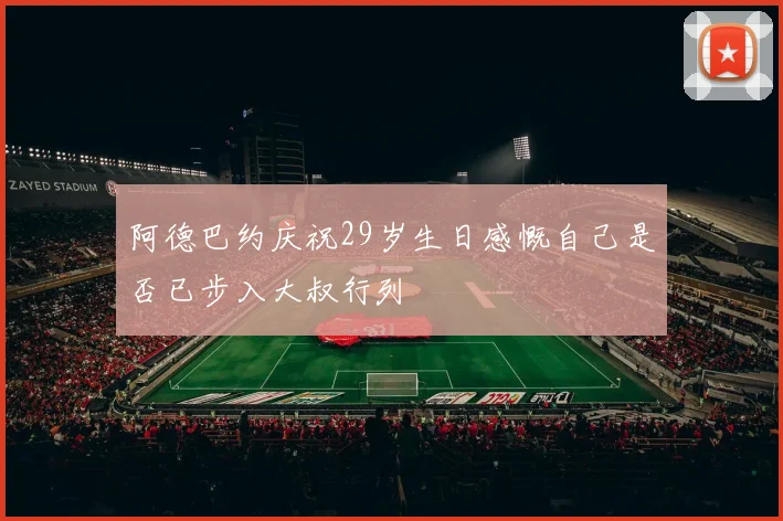 阿德巴约庆祝29岁生日感慨自己是否已步入大叔行列