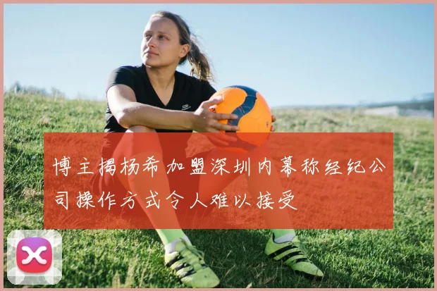 博主揭杨希加盟深圳内幕称经纪公司操作方式令人难以接受