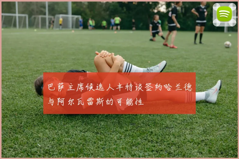 巴萨主席候选人丰特谈签约哈兰德与阿尔瓦雷斯的可能性