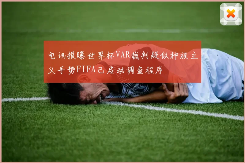 电讯报曝世界杯VAR裁判疑似种族主义手势FIFA已启动调查程序