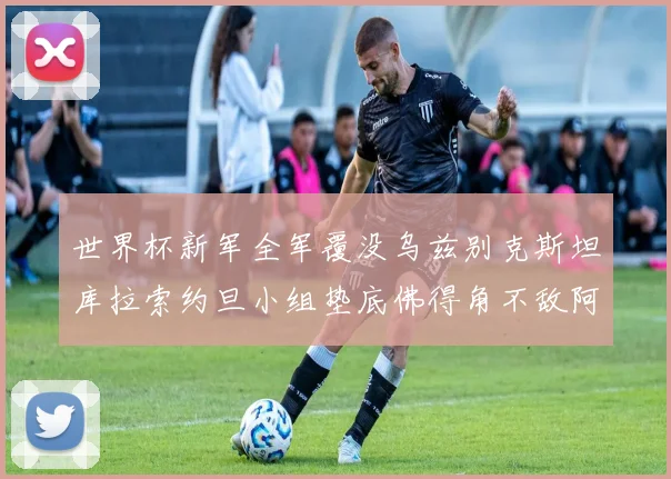 世界杯新军全军覆没乌兹别克斯坦库拉索约旦小组垫底佛得角不敌阿根廷